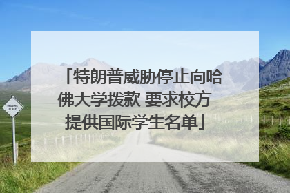 特朗普威胁停止向哈佛大学拨款 要求校方提供国际学生名单
