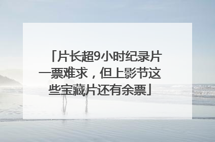片长超9小时纪录片一票难求，但上影节这些宝藏片还有余票
