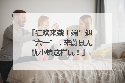 狂欢来袭！端午遇“六一”，来蔚县无忧小镇这样玩！