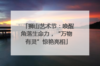 狮山艺术节：唤醒角落生命力，“万物有灵”惊艳亮相