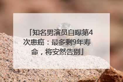 知名男演员自曝第4次患癌：最多剩9年寿命，将安然告别