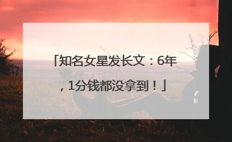 知名女星发长文：6年，1分钱都没拿到！