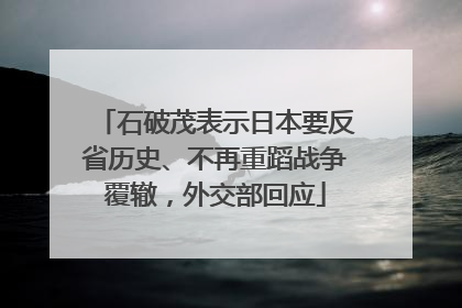 石破茂表示日本要反省历史、不再重蹈战争覆辙，外交部回应