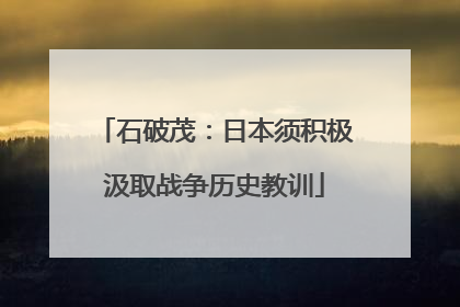 石破茂：日本须积极汲取战争历史教训