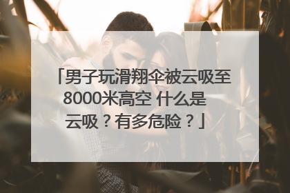 男子玩滑翔伞被云吸至8000米高空 什么是云吸？有多危险？