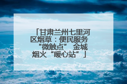 甘肃兰州七里河区烟草：便民服务“微触点” 金城烟火“暖心站”