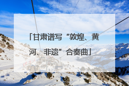 甘肃谱写“敦煌、黄河、非遗”合奏曲
