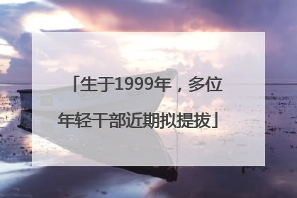 生于1999年，多位年轻干部近期拟提拔