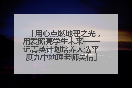 用心点燃地理之光，用爱照亮学生未来——记菁英计划培养人选平度九中地理老师吴倩