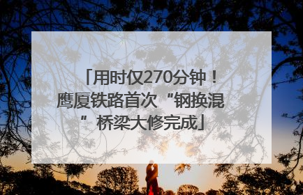 用时仅270分钟！鹰厦铁路首次“钢换混”桥梁大修完成