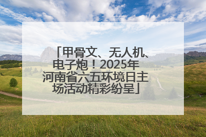 甲骨文、无人机、电子炮！2025年河南省六五环境日主场活动精彩纷呈