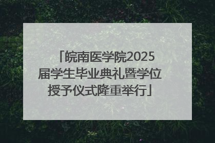 皖南医学院2025届学生毕业典礼暨学位授予仪式隆重举行