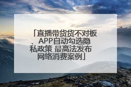 直播带货货不对板、APP自动勾选隐私政策 最高法发布网络消费案例