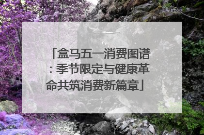 盒马五一消费图谱：季节限定与健康革命共筑消费新篇章