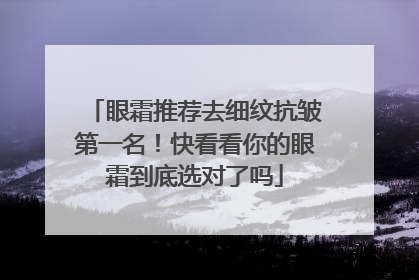 眼霜推荐去细纹抗皱第一名！快看看你的眼霜到底选对了吗