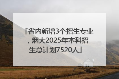 省内新增3个招生专业，烟大2025年本科招生总计划7520人