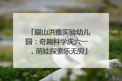 眉山洪雅实验幼儿园：奇趣科学庆六一，萌娃探索乐无穷