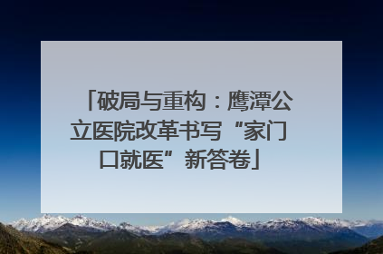 破局与重构：鹰潭公立医院改革书写“家门口就医”新答卷