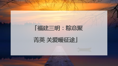 福建三明：粽意聚菁英 关爱暖征途
