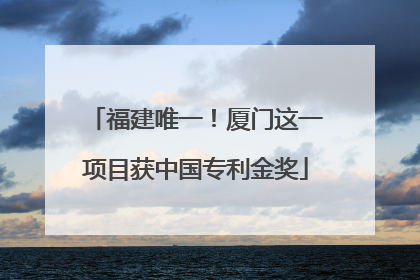 福建唯一！厦门这一项目获中国专利金奖