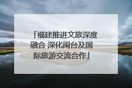 福建推进文旅深度融合 深化闽台及国际旅游交流合作