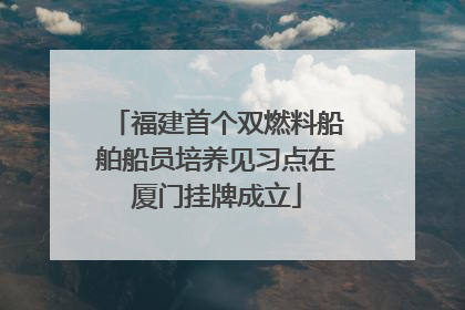 福建首个双燃料船舶船员培养见习点在厦门挂牌成立