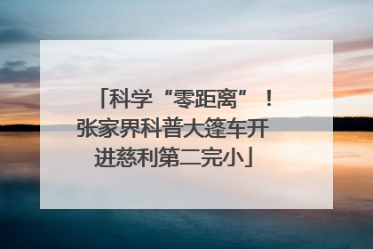 科学“零距离”！张家界科普大篷车开进慈利第二完小