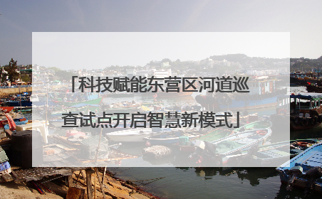 科技赋能东营区河道巡查试点开启智慧新模式