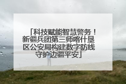 科技赋能智慧警务！新疆兵团第三师喀什垦区公安局构建数字防线守护边疆平安