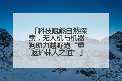 科技赋能自然探索，无人机与机器狗助力越野跑“重返护林人之道”
