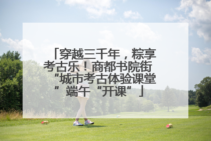 穿越三千年，粽享考古乐！商都书院街“城市考古体验课堂”端午“开课”