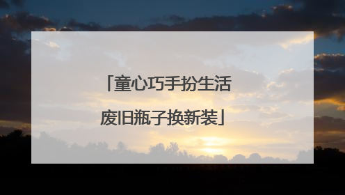 童心巧手扮生活 废旧瓶子换新装