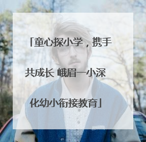 童心探小学，携手共成长 峨眉一小深化幼小衔接教育