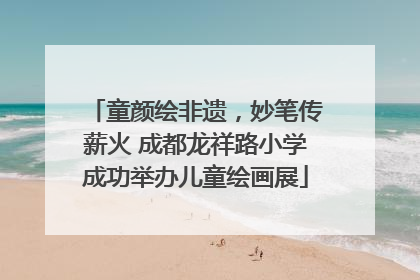 童颜绘非遗，妙笔传薪火 成都龙祥路小学成功举办儿童绘画展