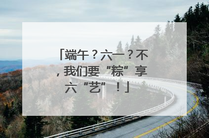 端午？六一？不，我们要“粽”享六“艺”！