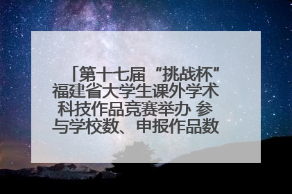 第十七届“挑战杯”福建省大学生课外学术科技作品竞赛举办 参与学校数、申报作品数创历史新高