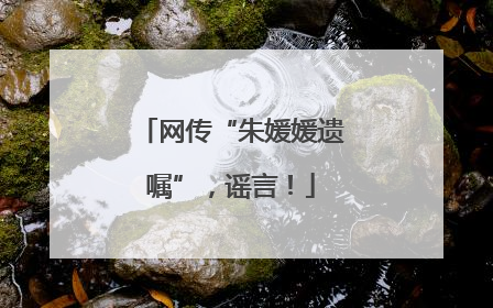 网传“朱媛媛遗嘱”，谣言！