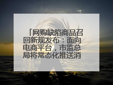 网购缺陷商品召回新规发布：面向电商平台，市监总局将常态化推送消费品召回信息