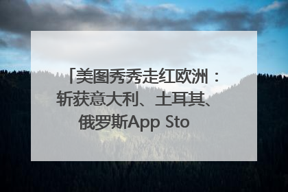 美图秀秀走红欧洲：斩获意大利、土耳其、俄罗斯App Store分类榜第一
