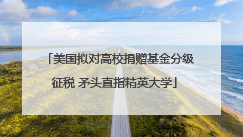 美国拟对高校捐赠基金分级征税 矛头直指精英大学