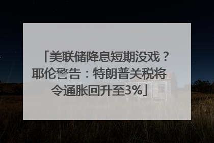 美联储降息短期没戏？耶伦警告：特朗普关税将令通胀回升至3%
