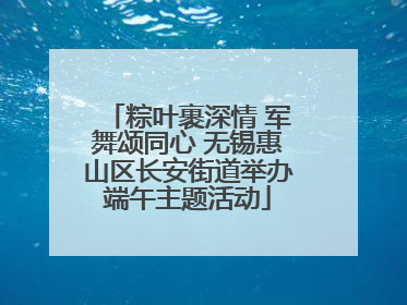 粽叶裹深情 军舞颂同心 无锡惠山区长安街道举办端午主题活动