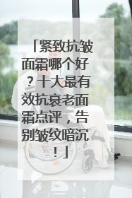 紧致抗皱面霜哪个好？十大最有效抗衰老面霜点评，告别皱纹暗沉！