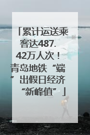累计运送乘客达487.42万人次！青岛地铁“端”出假日经济“新峰值”