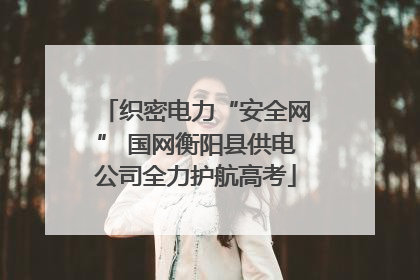 织密电力“安全网” 国网衡阳县供电公司全力护航高考