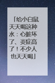 给小白鼠天天喝这种水：心脏坏了、炎症高了！不少人也天天喝