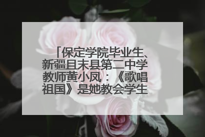 保定学院毕业生、新疆且末县第二中学教师黄小凤：《歌唱祖国》是她教会学生的第一首歌