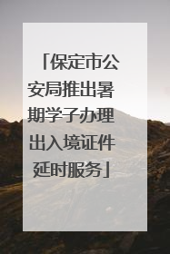 保定市公安局推出暑期学子办理出入境证件延时服务