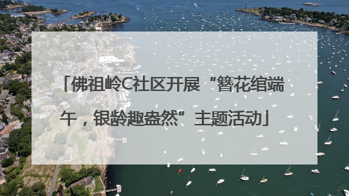 佛祖岭C社区开展“簪花绾端午，银龄趣盎然”主题活动