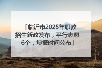 临沂市2025年职教招生新政发布，平行志愿6个，填报时间公布